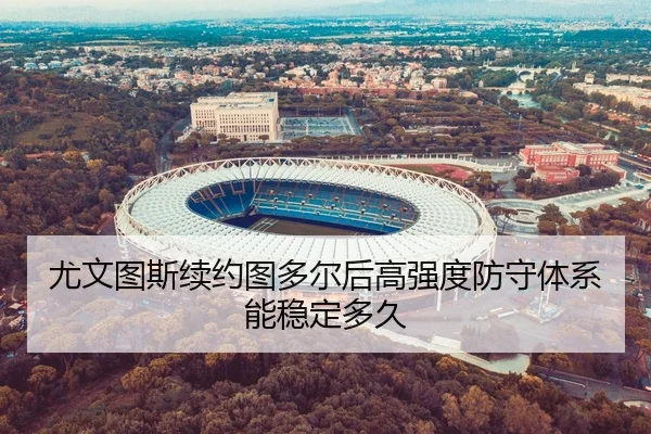 尤文图斯续约图多尔后高强度防守体系能稳定多久