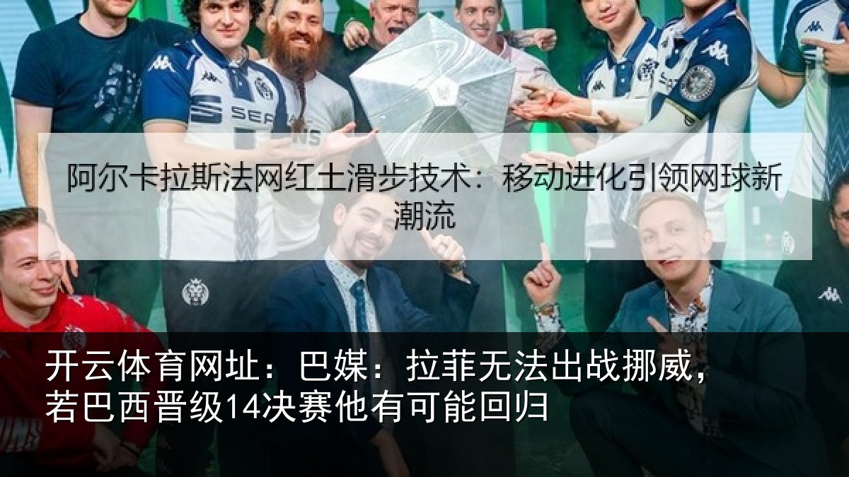 开云体育网址:巴媒:拉菲无法出战挪威,若巴西晋级14决赛他有可能回归