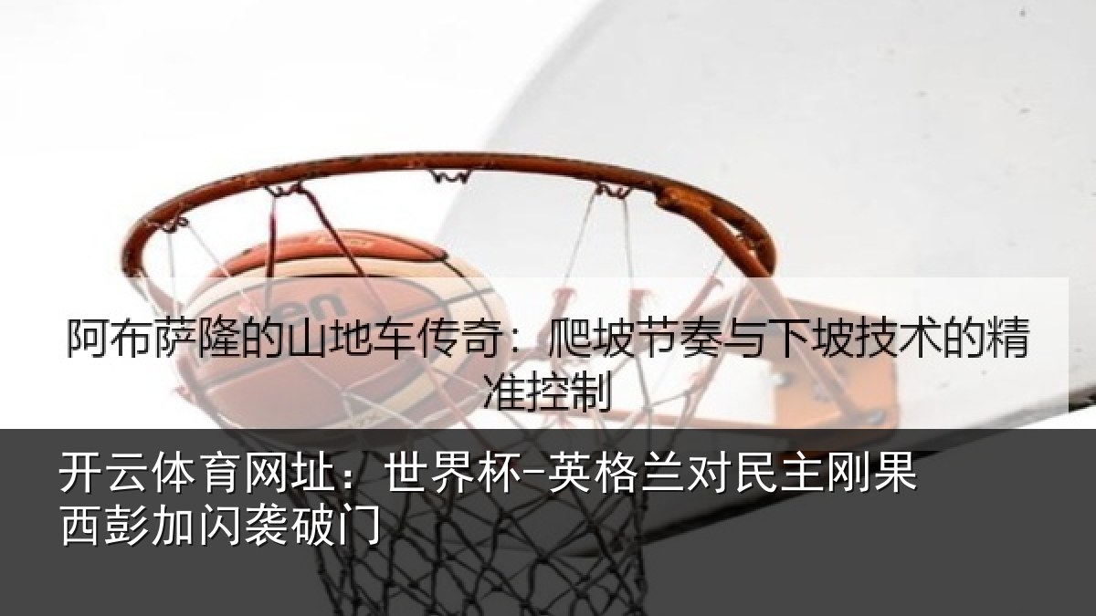 开云体育网址:世界杯-英格兰对民主刚果西彭加闪袭破门