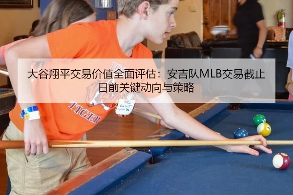 大谷翔平交易价值全面评估：安吉队MLB交易截止日前关键动向与策略