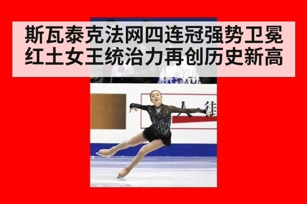 斯瓦泰克法网四连冠强势卫冕 红土女王统治力再创历史新高